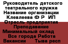 Руководитель детского театрального кружка › Название организации ­ Клевлеева Ф.Р, ИП › Отрасль предприятия ­ Преподавание › Минимальный оклад ­ 1 - Все города Работа » Вакансии   . Тыва респ.,Кызыл г.